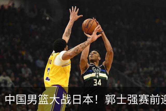中国男篮大战日本！郭士强赛前迎重磅喜讯，两大核心悍将火速复出