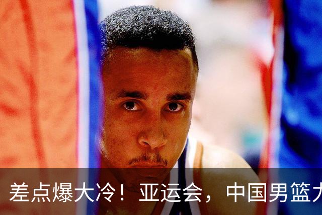 差点爆大冷！亚运会，中国男篮力克沙特，第3支四强！1人6中0低迷